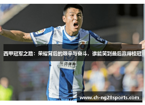 西甲冠军之路:荣耀背后的艰辛与奋斗,谁能笑到最后赢得桂冠 西甲冠军之路:荣耀背后的艰辛与奋斗,谁能笑到最后赢得桂冠