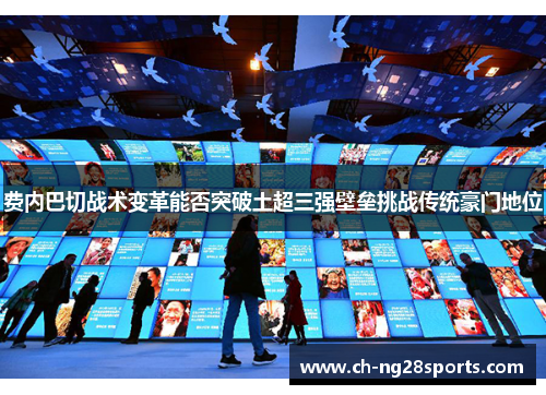 费内巴切战术变革能否突破土超三强壁垒挑战传统豪门地位 费内巴切战术变革能否突破土超三强壁垒挑战传统豪门地位