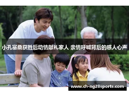 小孔塞桑获胜后动情献礼家人 亲情呼喊背后的感人心声 小孔塞桑获胜后动情献礼家人 亲情呼喊背后的感人心声