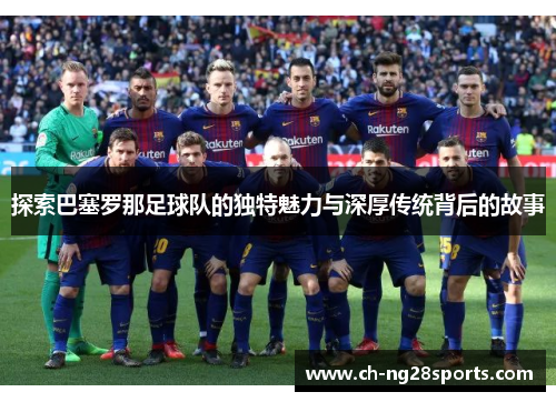 探索巴塞罗那足球队的独特魅力与深厚传统背后的故事
