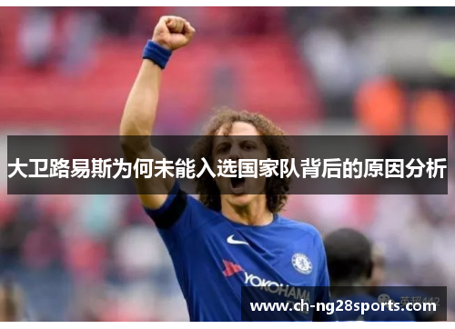 大卫路易斯为何未能入选国家队背后的原因分析 大卫路易斯为何未能入选国家队背后的原因分析