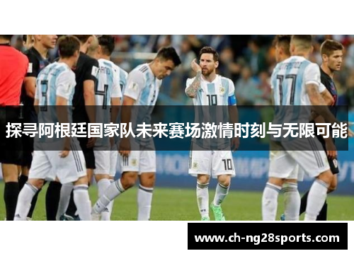 探寻阿根廷国家队未来赛场激情时刻与无限可能 探寻阿根廷国家队未来赛场激情时刻与无限可能
